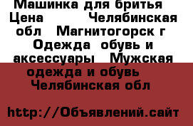 Машинка для бритья › Цена ­ 500 - Челябинская обл., Магнитогорск г. Одежда, обувь и аксессуары » Мужская одежда и обувь   . Челябинская обл.